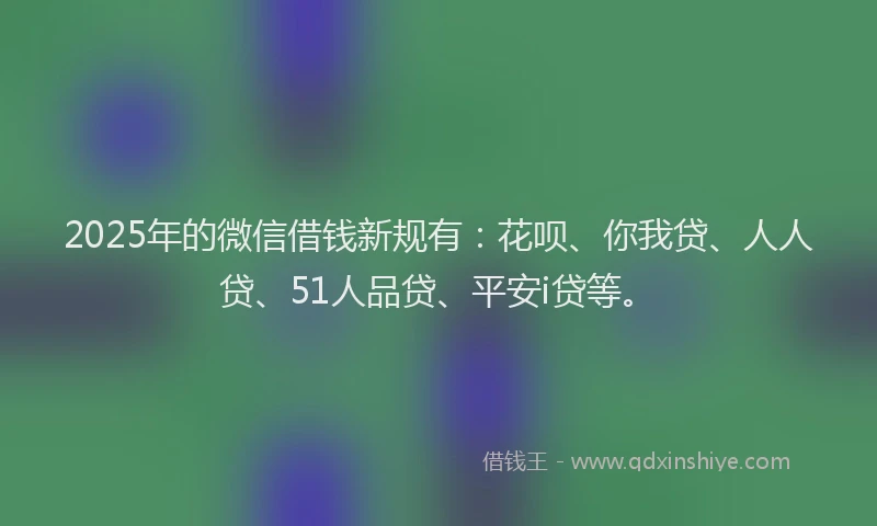 2025年的微信借钱新规有：花呗、你我贷、人人贷、51人品贷、平安i贷等。