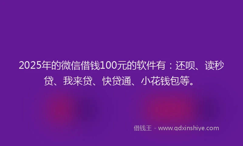 2025年的微信借钱100元的软件有：还呗、读秒贷、我来贷、快贷通、小花钱包等。