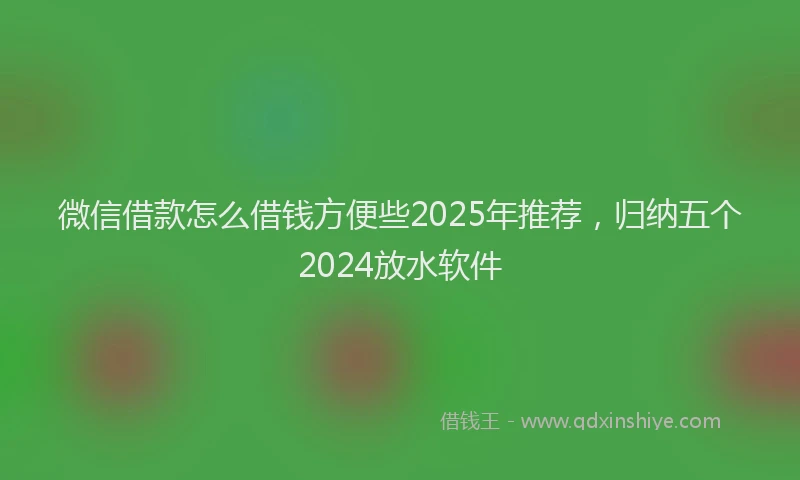 微信借款怎么借钱方便些2025年推荐，归纳五个2024放水软件