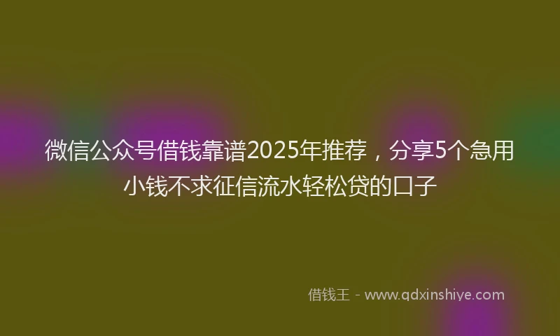 微信公众号借钱靠谱2025年推荐，分享5个急用小钱不求征信流水轻松贷的口子