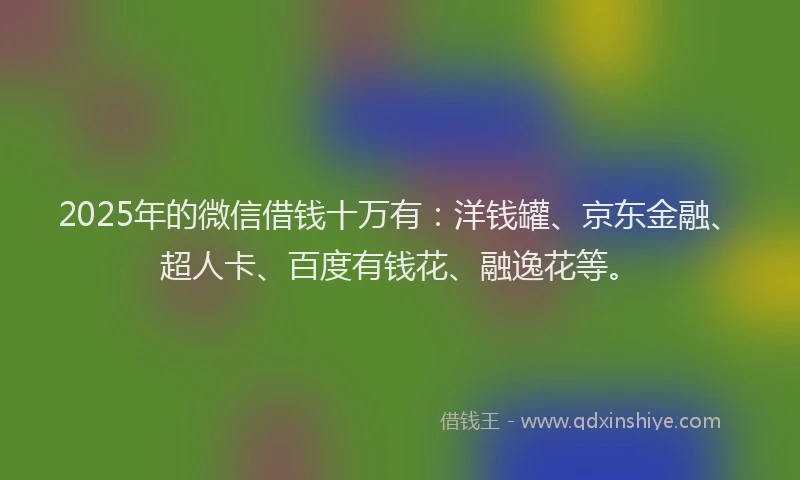 2025年的微信借钱十万有：洋钱罐、京东金融、超人卡、百度有钱花、融逸花等。