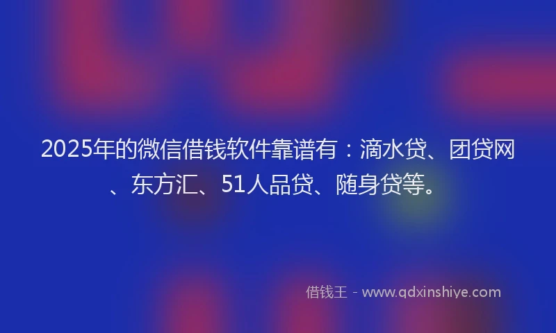 2025年的微信借钱软件靠谱有：滴水贷、团贷网、东方汇、51人品贷、随身贷等。