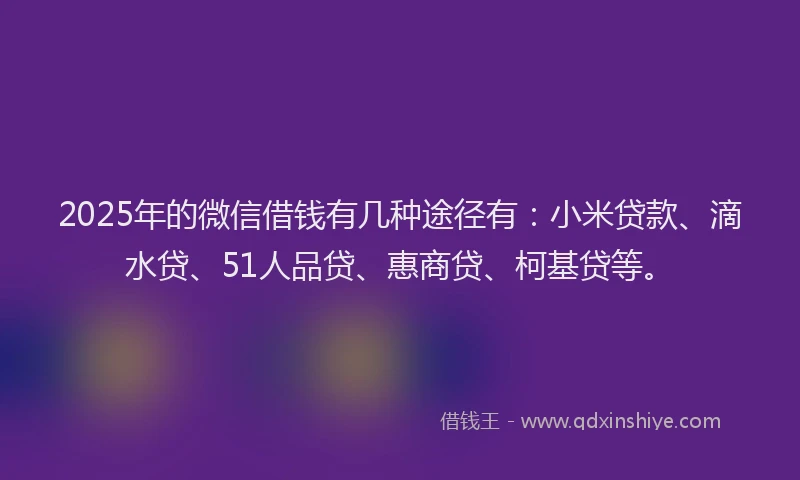 2025年的微信借钱有几种途径有：小米贷款、滴水贷、51人品贷、惠商贷、柯基贷等。