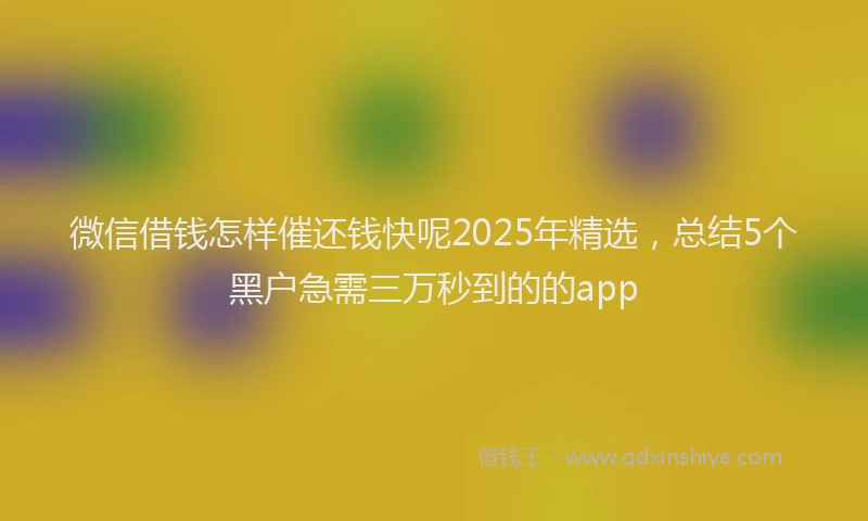 微信借钱怎样催还钱快呢2025年精选，总结5个黑户急需三万秒到的的app