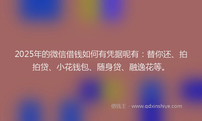 2025年的微信借钱如何有凭据呢有：替你还、拍拍贷、小花钱包、随身贷、融逸花等。