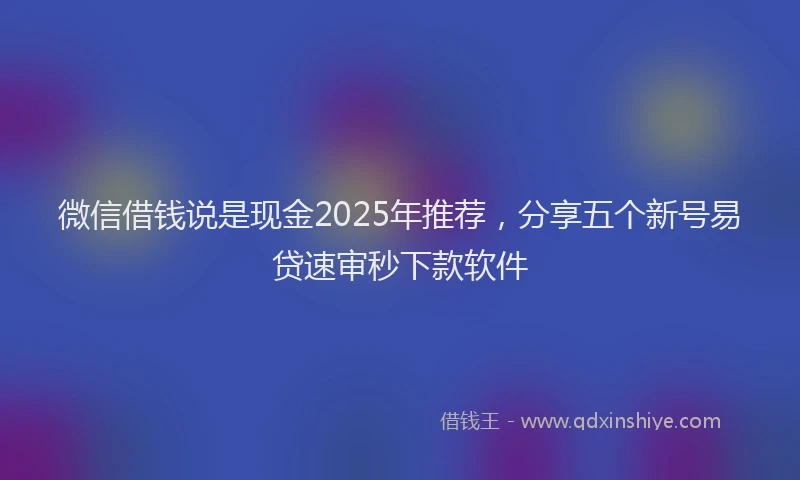 微信借钱说是现金2025年推荐，分享五个新号易贷速审秒下款软件