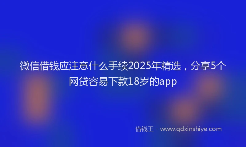 微信借钱应注意什么手续2025年精选，分享5个网贷容易下款18岁的app