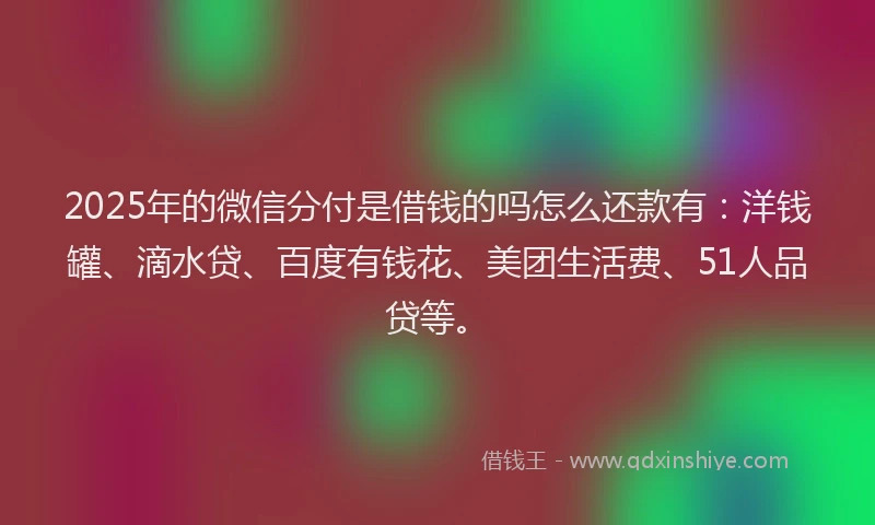 2025年的微信分付是借钱的吗怎么还款有：洋钱罐、滴水贷、百度有钱花、美团生活费、51人品贷等。