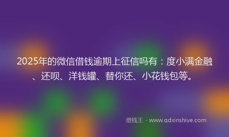 2025年的微信借钱逾期上征信吗有：度小满金融、还呗、洋钱罐、替你还、小花钱包等。