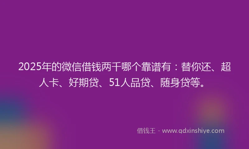 2025年的微信借钱两千哪个靠谱有：替你还、超人卡、好期贷、51人品贷、随身贷等。