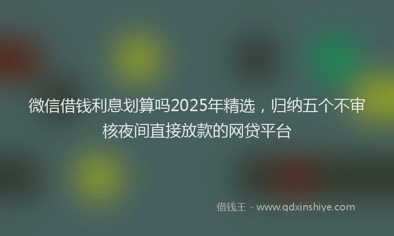 微信借钱利息划算吗2025年精选，归纳五个不审核夜间直接放款的网贷平台