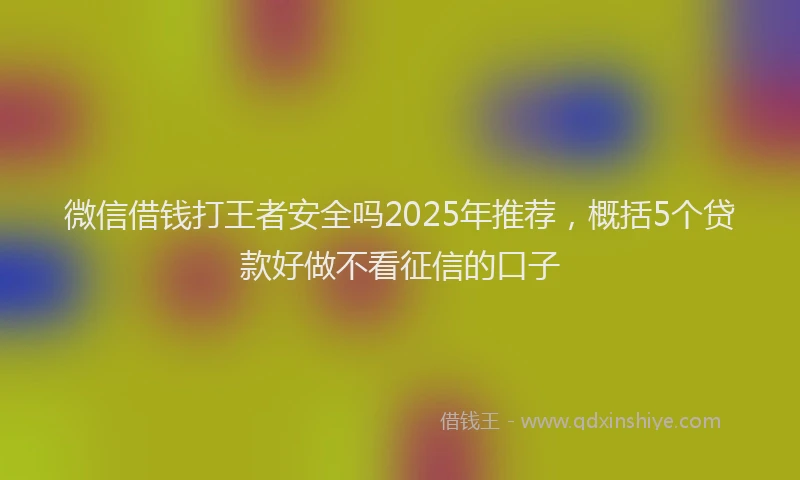 微信借钱打王者安全吗2025年推荐，概括5个贷款好做不看征信的口子