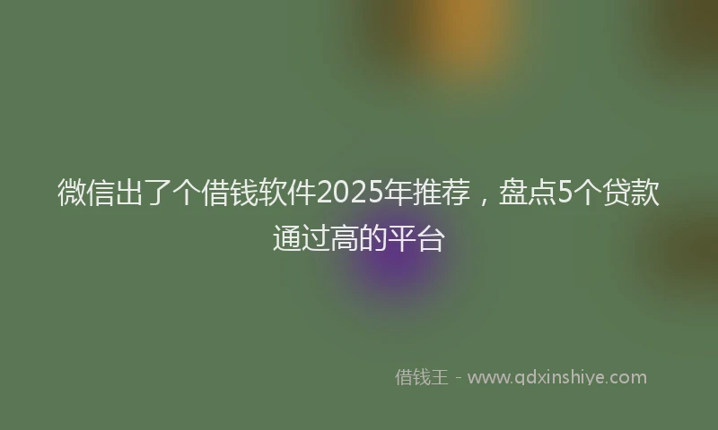 微信出了个借钱软件2025年推荐，盘点5个贷款通过高的平台