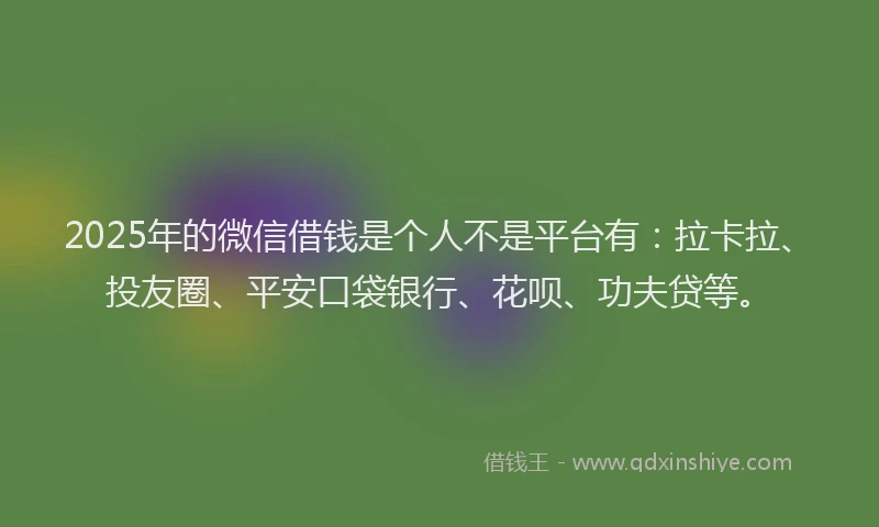 2025年的微信借钱是个人不是平台有：拉卡拉、投友圈、平安口袋银行、花呗、功夫贷等。