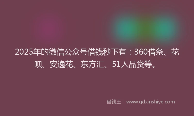 2025年的微信公众号借钱秒下有：360借条、花呗、安逸花、东方汇、51人品贷等。