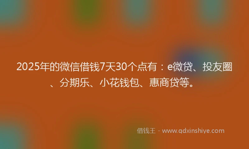 2025年的微信借钱7天30个点有：e微贷、投友圈、分期乐、小花钱包、惠商贷等。