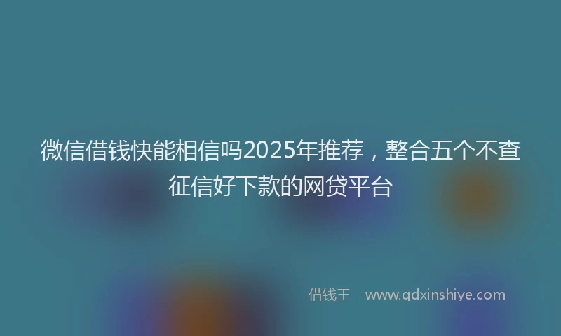 微信借钱快能相信吗2025年推荐，整合五个不查征信好下款的网贷平台