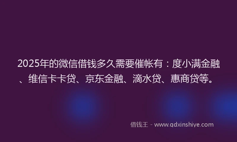2025年的微信借钱多久需要催帐有：度小满金融、维信卡卡贷、京东金融、滴水贷、惠商贷等。
