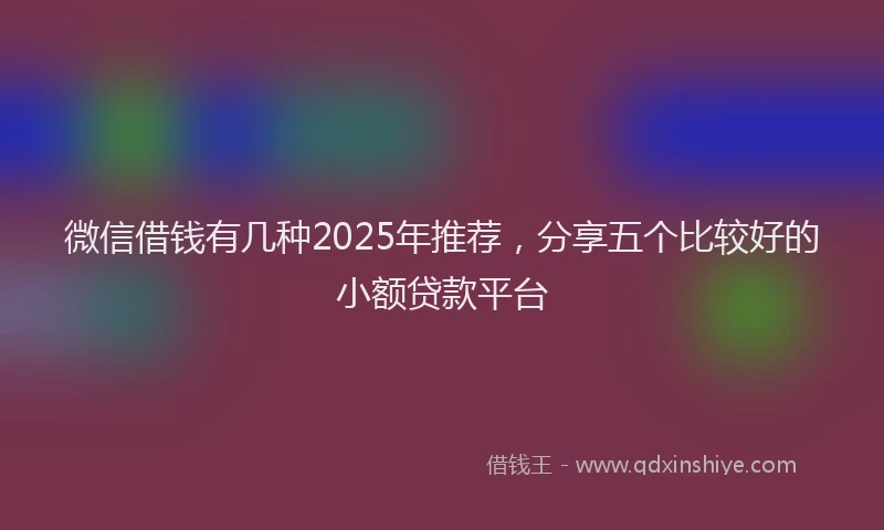 微信借钱有几种2025年推荐，分享五个比较好的小额贷款平台