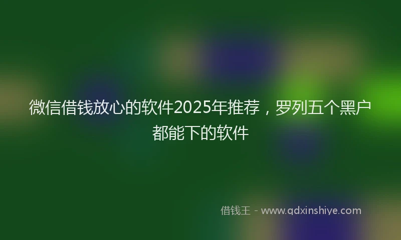 微信借钱放心的软件2025年推荐，罗列五个黑户都能下的软件