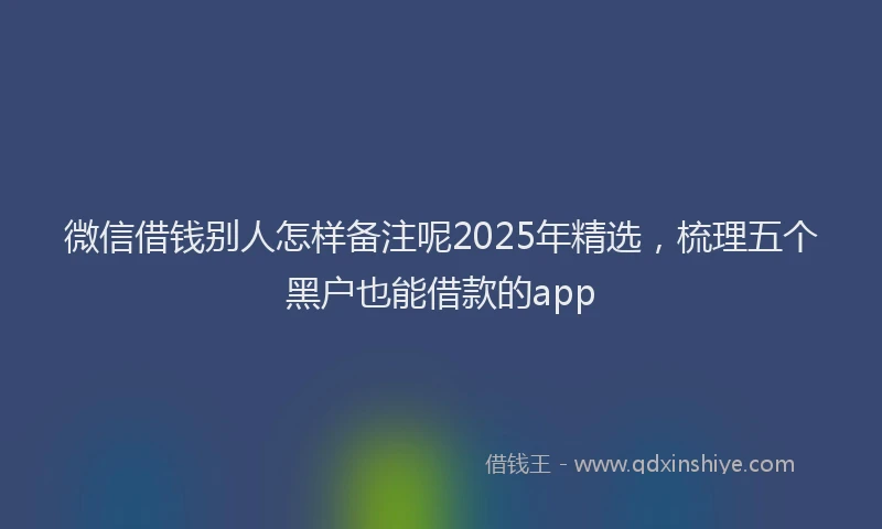 微信借钱别人怎样备注呢2025年精选，梳理五个黑户也能借款的app