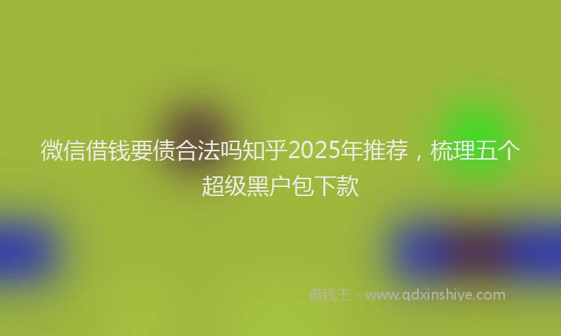 微信借钱要债合法吗知乎2025年推荐，梳理五个超级黑户包下款