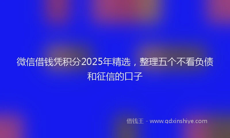 微信借钱凭积分2025年精选，整理五个不看负债和征信的口子