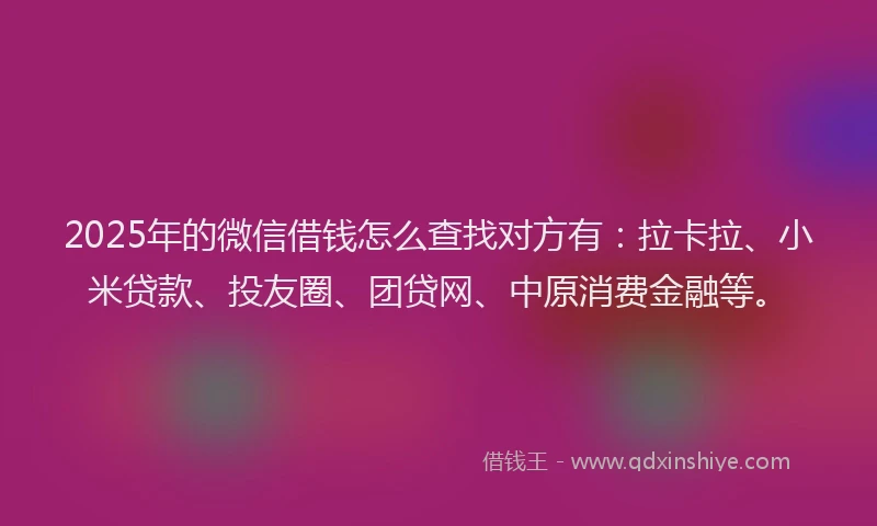 2025年的微信借钱怎么查找对方有：拉卡拉、小米贷款、投友圈、团贷网、中原消费金融等。