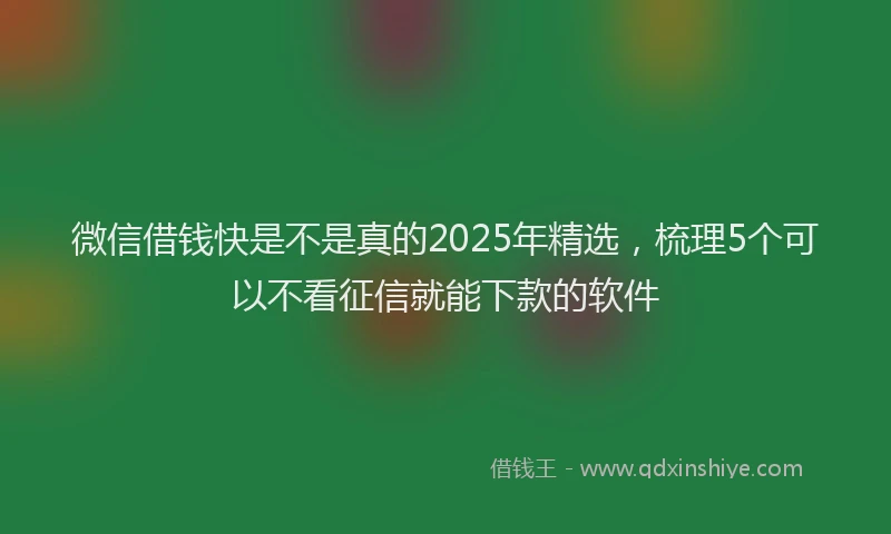 微信借钱快是不是真的2025年精选，梳理5个可以不看征信就能下款的软件