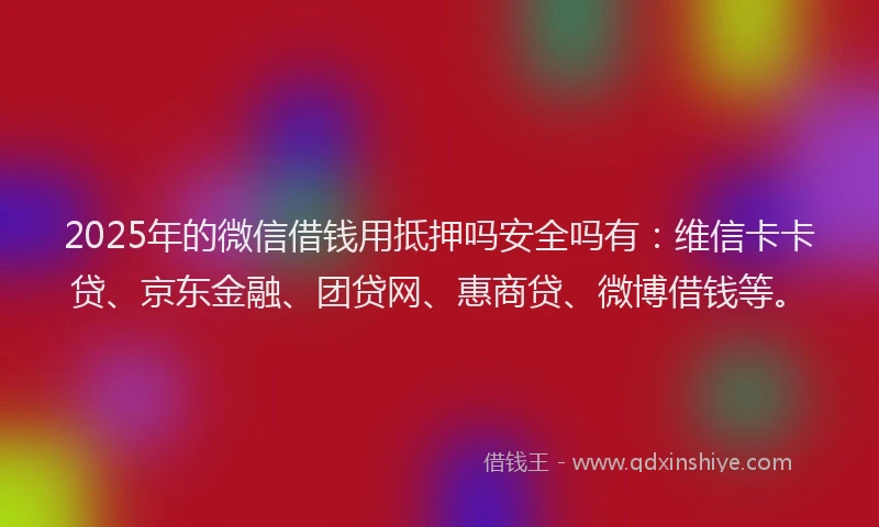 2025年的微信借钱用抵押吗安全吗有：维信卡卡贷、京东金融、团贷网、惠商贷、微博借钱等。