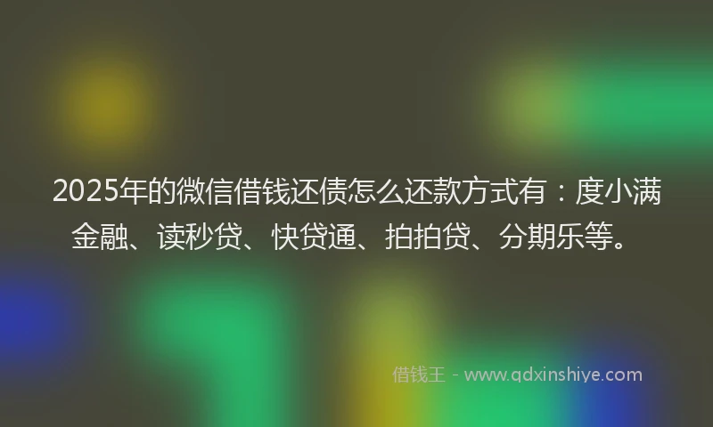 2025年的微信借钱还债怎么还款方式有：度小满金融、读秒贷、快贷通、拍拍贷、分期乐等。