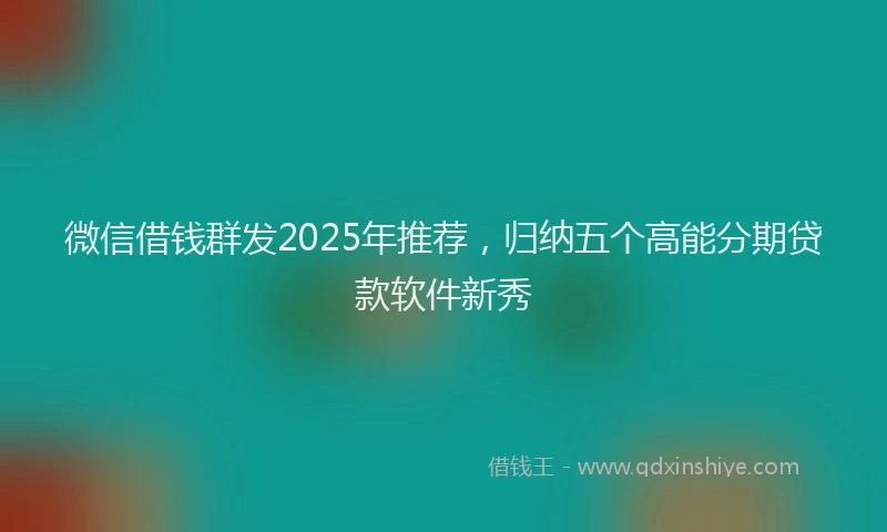 微信借钱群发2025年推荐，归纳五个高能分期贷款软件新秀