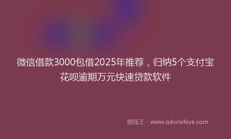 微信借款3000包借2025年推荐，归纳5个支付宝花呗逾期万元快速贷款软件