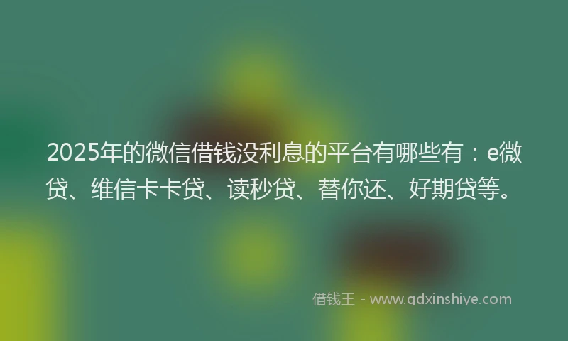 2025年的微信借钱没利息的平台有哪些有：e微贷、维信卡卡贷、读秒贷、替你还、好期贷等。