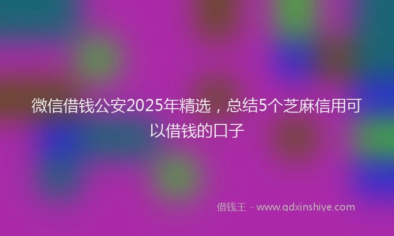 微信借钱公安2025年精选，总结5个芝麻信用可以借钱的口子
