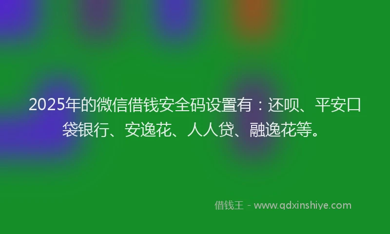 2025年的微信借钱安全码设置有：还呗、平安口袋银行、安逸花、人人贷、融逸花等。