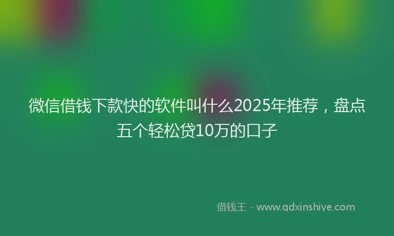 微信借钱下款快的软件叫什么2025年推荐，盘点五个轻松贷10万的口子