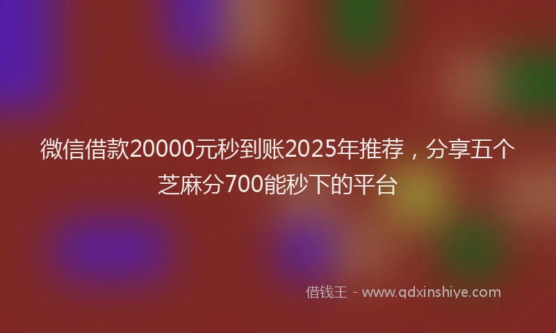 微信借款20000元秒到账2025年推荐，分享五个芝麻分700能秒下的平台