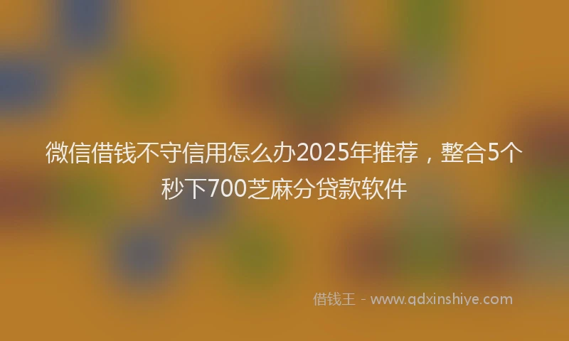 微信借钱不守信用怎么办2025年推荐，整合5个秒下700芝麻分贷款软件