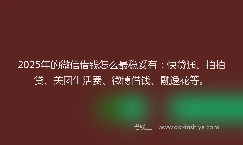 2025年的微信借钱怎么最稳妥有：快贷通、拍拍贷、美团生活费、微博借钱、融逸花等。