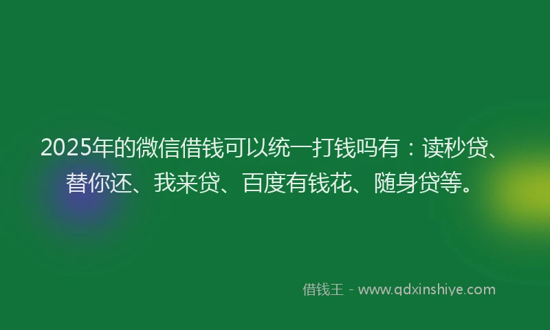 2025年的微信借钱可以统一打钱吗有：读秒贷、替你还、我来贷、百度有钱花、随身贷等。