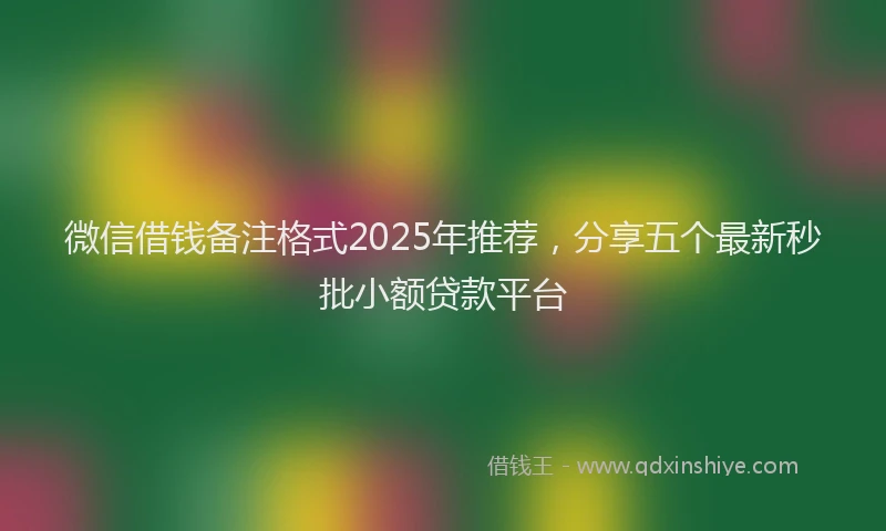 微信借钱备注格式2025年推荐，分享五个最新秒批小额贷款平台