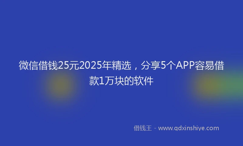微信借钱25元2025年精选，分享5个APP容易借款1万块的软件