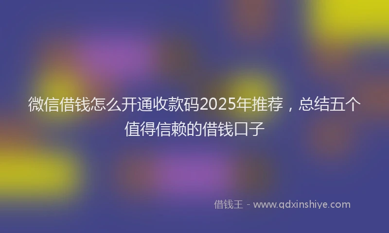 微信借钱怎么开通收款码2025年推荐，总结五个值得信赖的借钱口子