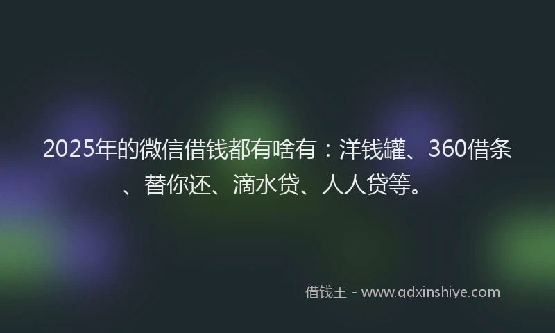 2025年的微信借钱都有啥有：洋钱罐、360借条、替你还、滴水贷、人人贷等。