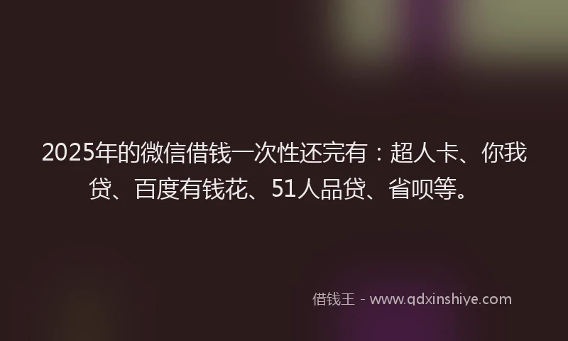 2025年的微信借钱一次性还完有：超人卡、你我贷、百度有钱花、51人品贷、省呗等。