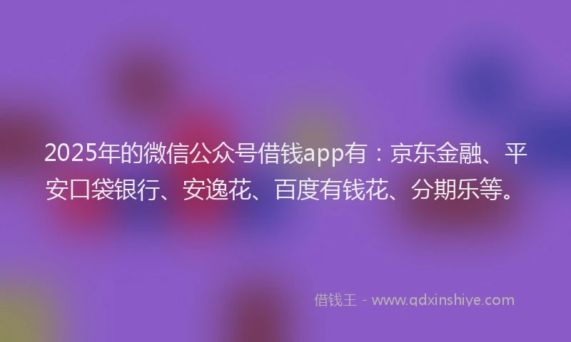 2025年的微信公众号借钱app有：京东金融、平安口袋银行、安逸花、百度有钱花、分期乐等。