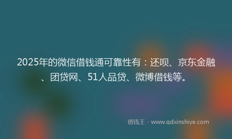 2025年的微信借钱通可靠性有：还呗、京东金融、团贷网、51人品贷、微博借钱等。