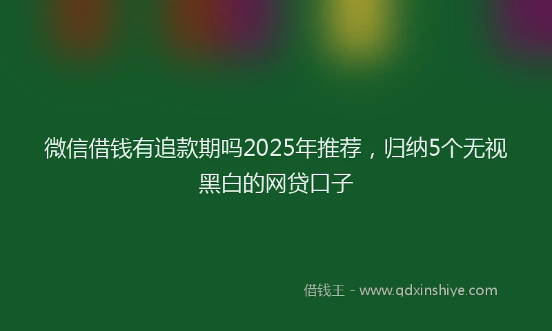 微信借钱有追款期吗2025年推荐，归纳5个无视黑白的网贷口子