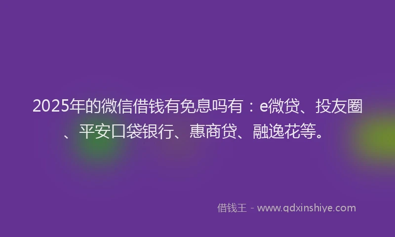 2025年的微信借钱有免息吗有：e微贷、投友圈、平安口袋银行、惠商贷、融逸花等。